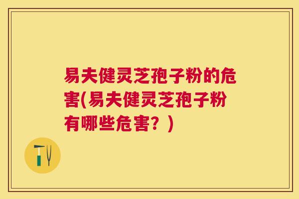 易夫健灵芝孢子粉的危害(易夫健灵芝孢子粉有哪些危害?) 易夫健灵芝孢子粉的危害(易夫健灵芝孢子粉有哪些危害?)