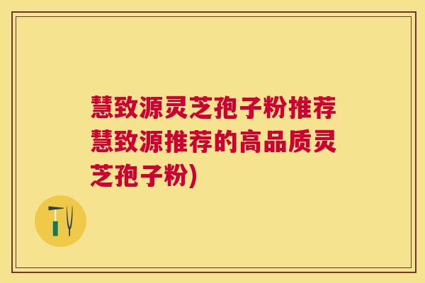慧致源灵芝孢子粉推荐慧致源推荐的高品质灵芝孢子粉)