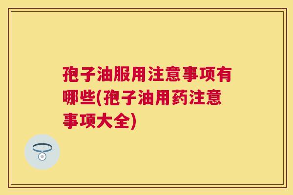 孢子油服用注意事项有哪些(孢子油用药注意事项大全) 孢子油服用注意事项有哪些(孢子油用药注意事项大全)