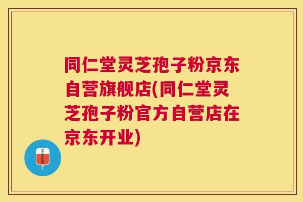 同仁堂灵芝孢子粉京东自营旗舰店(同仁堂灵芝孢子粉官方自营店在京东开业) 同仁堂灵芝孢子粉京东自营旗舰店(同仁堂灵芝孢子粉官方自营店在京东开业)