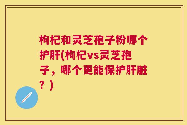 枸杞和灵芝孢子粉哪个(枸杞vs灵芝孢子,哪个更能保护?) 枸杞和灵芝孢子粉哪个(枸杞vs灵芝孢子,哪个更能保护?)