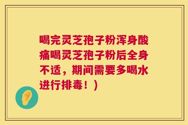 喝完灵芝孢子粉浑身酸痛喝灵芝孢子粉后全身不适,期间需要多喝水进行!) 喝完灵芝孢子粉浑身酸痛喝灵芝孢子粉后全身不适,期间需要多喝水进行!)