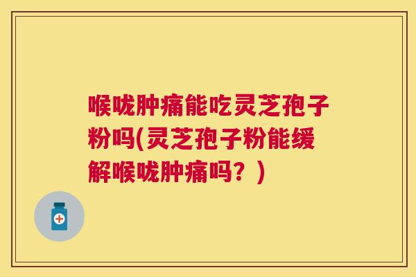 喉咙肿痛能吃灵芝孢子粉吗(灵芝孢子粉能缓解喉咙肿痛吗?) 喉咙肿痛能吃灵芝孢子粉吗(灵芝孢子粉能缓解喉咙肿痛吗?)