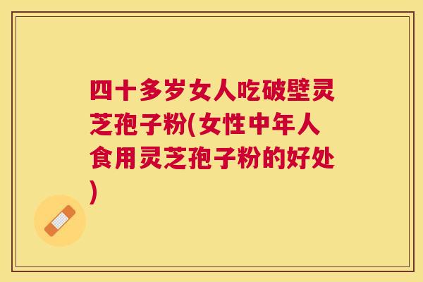 四十多岁女人吃破壁灵芝孢子粉(女性中年人食用灵芝孢子粉的好处) 四十多岁女人吃破壁灵芝孢子粉(女性中年人食用灵芝孢子粉的好处)