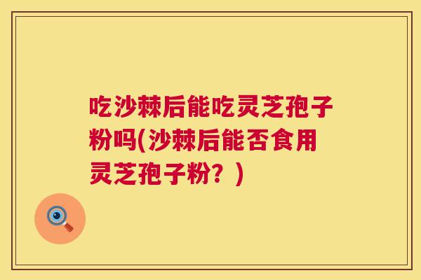 吃沙棘后能吃灵芝孢子粉吗(沙棘后能否食用灵芝孢子粉?) 吃沙棘后能吃灵芝孢子粉吗(沙棘后能否食用灵芝孢子粉?)