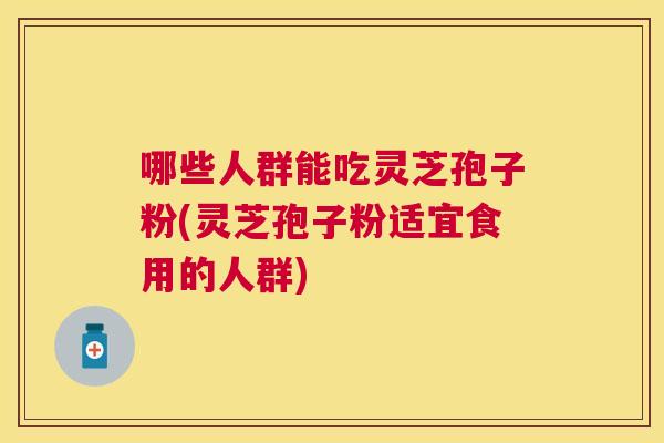 哪些人群能吃灵芝孢子粉(灵芝孢子粉适宜食用的人群) 哪些人群能吃灵芝孢子粉(灵芝孢子粉适宜食用的人群)
