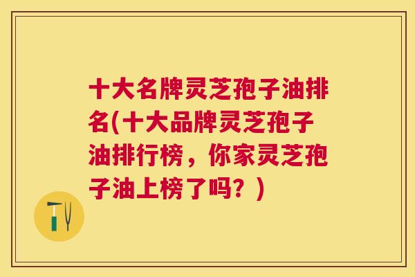 十大名牌灵芝孢子油排名(十大品牌灵芝孢子油排行榜,你家灵芝孢子油上榜了吗?) 十大名牌灵芝孢子油排名(十大品牌灵芝孢子油排行榜,你家灵芝孢子油上榜了吗?)