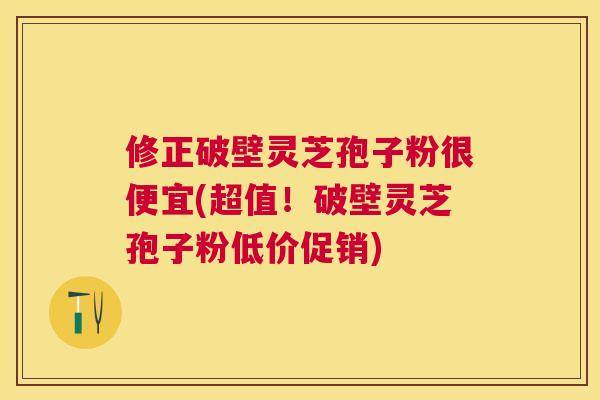 修正破壁灵芝孢子粉很便宜(超值!破壁灵芝孢子粉低价促销) 修正破壁灵芝孢子粉很便宜(超值!破壁灵芝孢子粉低价促销)