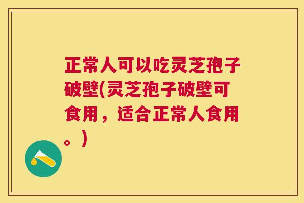 正常人可以吃灵芝孢子破壁(灵芝孢子破壁可食用,适合正常人食用。) 正常人可以吃灵芝孢子破壁(灵芝孢子破壁可食用,适合正常人食用。)