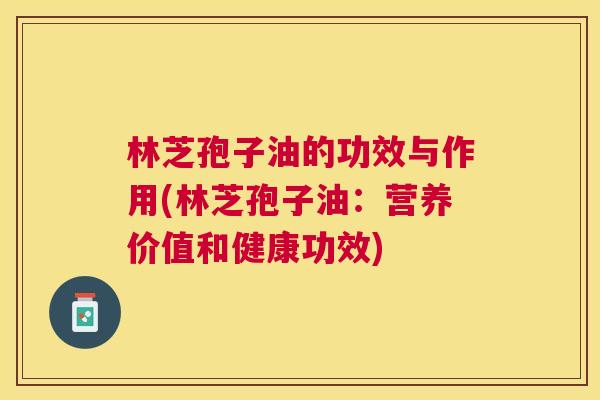 林芝孢子油的功效与作用(林芝孢子油:营养价值和健康功效) 林芝孢子油的功效与作用(林芝孢子油:营养价值和健康功效)