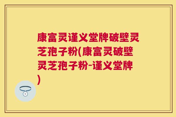 康富灵谨义堂牌破壁灵芝孢子粉(康富灵破壁灵芝孢子粉-谨义堂牌) 康富灵谨义堂牌破壁灵芝孢子粉(康富灵破壁灵芝孢子粉-谨义堂牌)