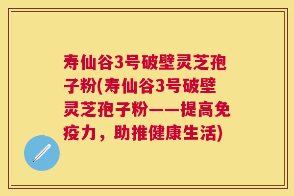 寿仙谷3号破壁灵芝孢子粉(寿仙谷3号破壁灵芝孢子粉——提高免疫力,助推健康生活) 寿仙谷3号破壁灵芝孢子粉(寿仙谷3号破壁灵芝孢子粉——提高免疫力,助推健康生活)