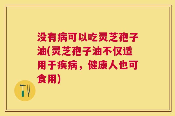 没有可以吃灵芝孢子油(灵芝孢子油不仅适用于,健康人也可食用) 没有可以吃灵芝孢子油(灵芝孢子油不仅适用于,健康人也可食用)