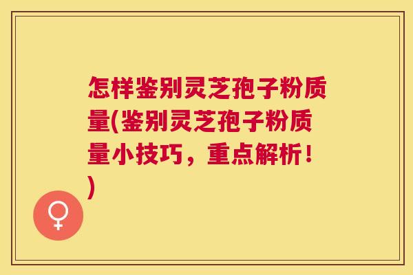 怎样鉴别灵芝孢子粉质量(鉴别灵芝孢子粉质量小技巧,重点解析!) 怎样鉴别灵芝孢子粉质量(鉴别灵芝孢子粉质量小技巧,重点解析!)