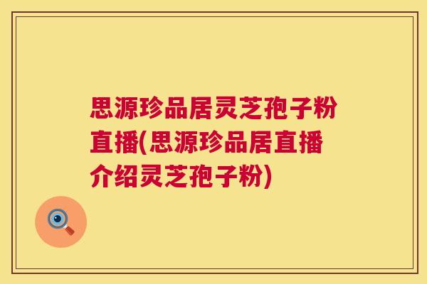 思源珍品居灵芝孢子粉直播(思源珍品居直播介绍灵芝孢子粉) 思源珍品居灵芝孢子粉直播(思源珍品居直播介绍灵芝孢子粉)