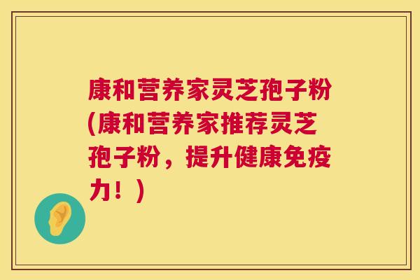 康和营养家灵芝孢子粉(康和营养家推荐灵芝孢子粉，提升健康免疫力！)