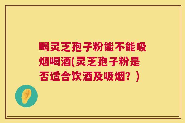 喝灵芝孢子粉能不能吸烟喝酒(灵芝孢子粉是否适合饮酒及吸烟?) 喝灵芝孢子粉能不能吸烟喝酒(灵芝孢子粉是否适合饮酒及吸烟?)