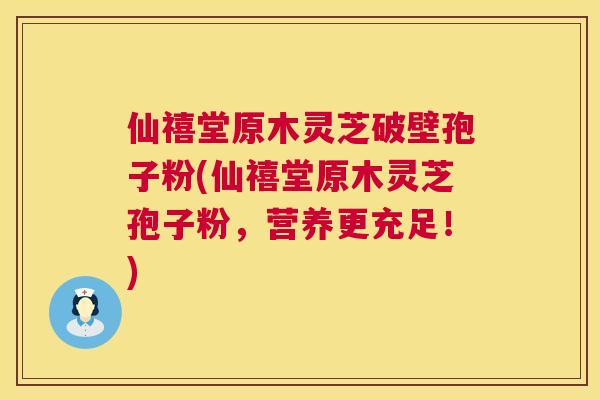 仙禧堂原木灵芝破壁孢子粉(仙禧堂原木灵芝孢子粉,营养更充足!) 仙禧堂原木灵芝破壁孢子粉(仙禧堂原木灵芝孢子粉,营养更充足!)