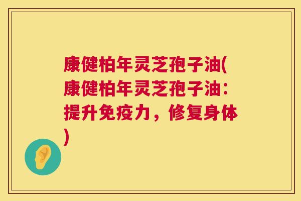 康健柏年灵芝孢子油(康健柏年灵芝孢子油:提升免疫力,修复身体) 康健柏年灵芝孢子油(康健柏年灵芝孢子油:提升免疫力,修复身体)
