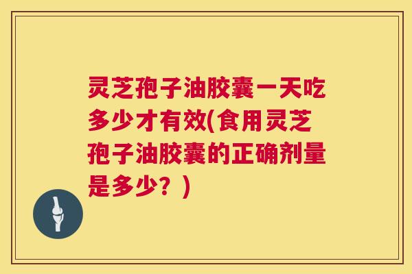灵芝孢子油胶囊一天吃多少才有效(食用灵芝孢子油胶囊的正确剂量是多少?) 灵芝孢子油胶囊一天吃多少才有效(食用灵芝孢子油胶囊的正确剂量是多少?)