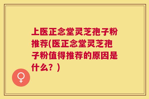 上医正念堂灵芝孢子粉推荐(医正念堂灵芝孢子粉值得推荐的原因是什么?) 上医正念堂灵芝孢子粉推荐(医正念堂灵芝孢子粉值得推荐的原因是什么?)