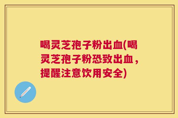 喝灵芝孢子粉出(喝灵芝孢子粉恐致出,提醒注意饮用安全) 喝灵芝孢子粉出(喝灵芝孢子粉恐致出,提醒注意饮用安全)