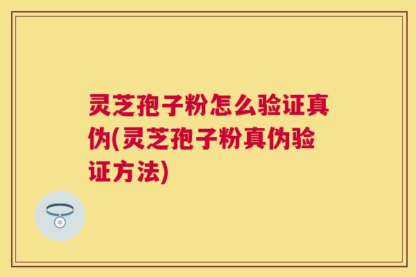 灵芝孢子粉怎么验证真伪(灵芝孢子粉真伪验证方法) 灵芝孢子粉怎么验证真伪(灵芝孢子粉真伪验证方法)