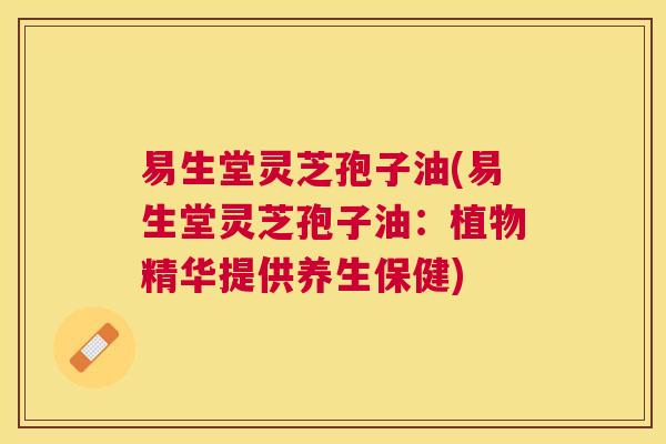 易生堂灵芝孢子油(易生堂灵芝孢子油：植物精华提供养生保健)