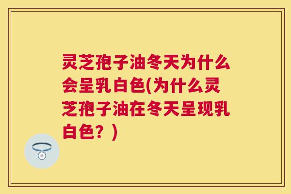 灵芝孢子油冬天为什么会呈乳白色(为什么灵芝孢子油在冬天呈现乳白色?) 灵芝孢子油冬天为什么会呈乳白色(为什么灵芝孢子油在冬天呈现乳白色?)