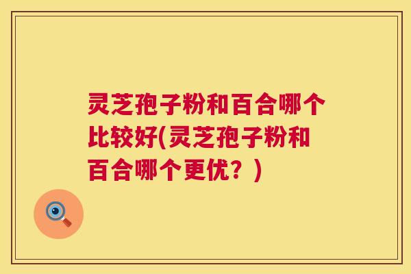 灵芝孢子粉和百合哪个比较好(灵芝孢子粉和百合哪个更优?) 灵芝孢子粉和百合哪个比较好(灵芝孢子粉和百合哪个更优?)