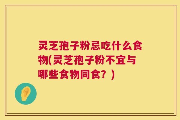 灵芝孢子粉忌吃什么食物(灵芝孢子粉不宜与哪些食物同食？)