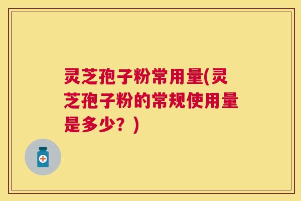 灵芝孢子粉常用量(灵芝孢子粉的常规使用量是多少？)