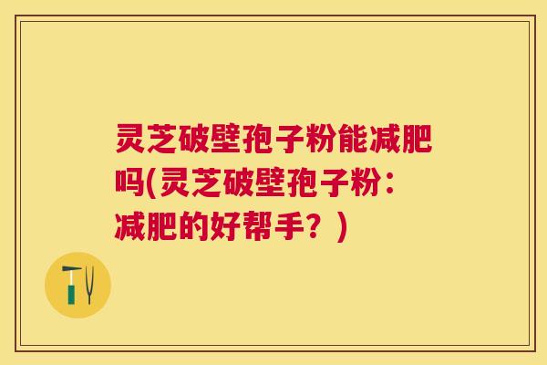 灵芝破壁孢子粉能吗(灵芝破壁孢子粉:的好帮手?) 灵芝破壁孢子粉能吗(灵芝破壁孢子粉:的好帮手?)
