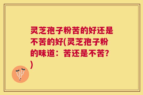 灵芝孢子粉苦的好还是不苦的好(灵芝孢子粉的味道:苦还是不苦?) 灵芝孢子粉苦的好还是不苦的好(灵芝孢子粉的味道:苦还是不苦?)