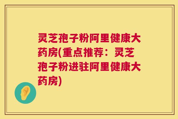 灵芝孢子粉阿里健康大药房(重点推荐:灵芝孢子粉进驻阿里健康大药房) 灵芝孢子粉阿里健康大药房(重点推荐:灵芝孢子粉进驻阿里健康大药房)