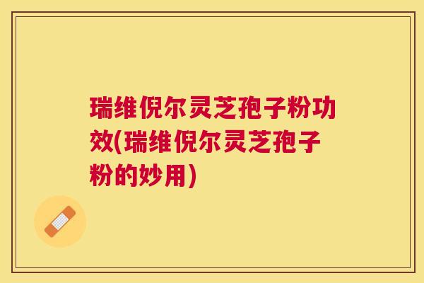 瑞维倪尔灵芝孢子粉功效(瑞维倪尔灵芝孢子粉的妙用) 瑞维倪尔灵芝孢子粉功效(瑞维倪尔灵芝孢子粉的妙用)