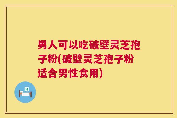 男人可以吃破壁灵芝孢子粉(破壁灵芝孢子粉适合男性食用) 男人可以吃破壁灵芝孢子粉(破壁灵芝孢子粉适合男性食用)