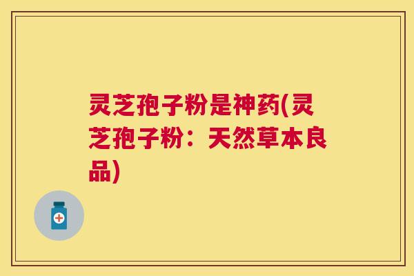 灵芝孢子粉是神药(灵芝孢子粉:天然草本良品) 灵芝孢子粉是神药(灵芝孢子粉:天然草本良品)