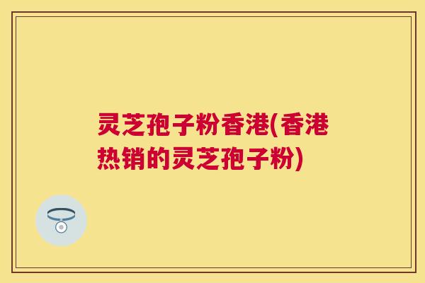 灵芝孢子粉香港(香港热销的灵芝孢子粉) 灵芝孢子粉香港(香港热销的灵芝孢子粉)