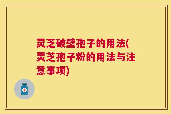 灵芝破壁孢子的用法(灵芝孢子粉的用法与注意事项) 灵芝破壁孢子的用法(灵芝孢子粉的用法与注意事项)