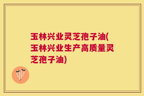 玉林兴业灵芝孢子油(玉林兴业生产高质量灵芝孢子油) 玉林兴业灵芝孢子油(玉林兴业生产高质量灵芝孢子油)