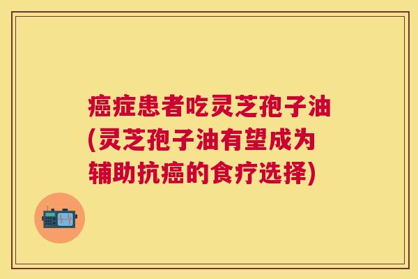 症患者吃灵芝孢子油(灵芝孢子油有望成为辅助抗的食疗选择) 症患者吃灵芝孢子油(灵芝孢子油有望成为辅助抗的食疗选择)