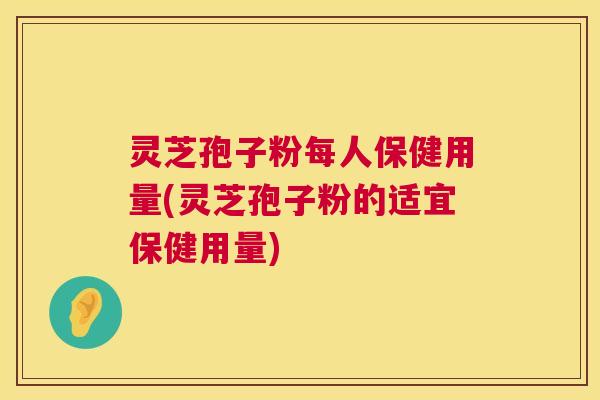 灵芝孢子粉每人保健用量(灵芝孢子粉的适宜保健用量) 灵芝孢子粉每人保健用量(灵芝孢子粉的适宜保健用量)