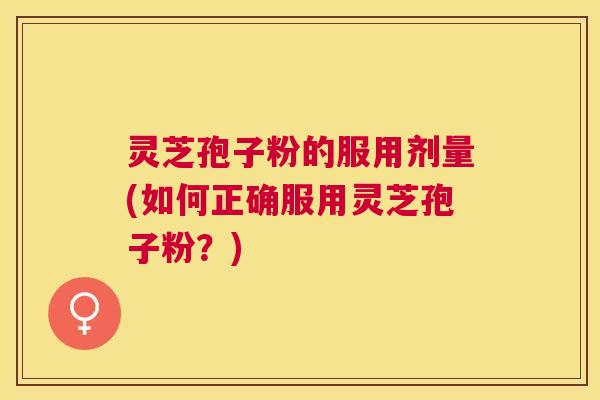 灵芝孢子粉的服用剂量(如何正确服用灵芝孢子粉?) 灵芝孢子粉的服用剂量(如何正确服用灵芝孢子粉?)