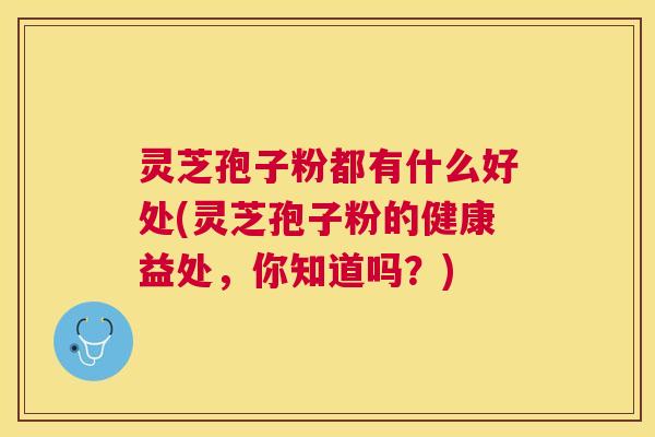 灵芝孢子粉都有什么好处(灵芝孢子粉的健康益处,你知道吗?) 灵芝孢子粉都有什么好处(灵芝孢子粉的健康益处,你知道吗?)