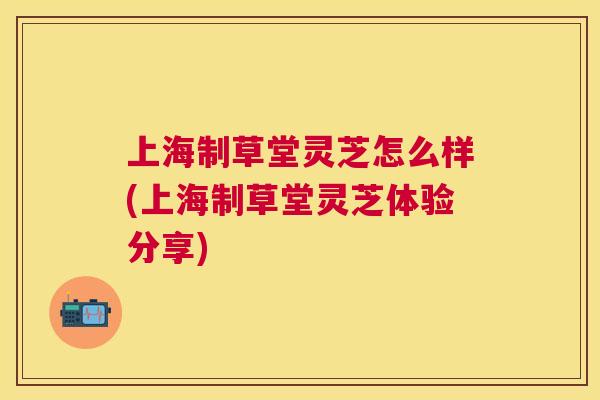 上海制草堂灵芝怎么样(上海制草堂灵芝体验分享) 上海制草堂灵芝怎么样(上海制草堂灵芝体验分享)