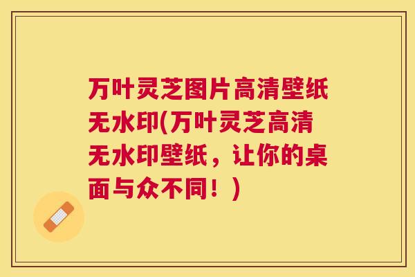 万叶灵芝图片高清壁纸无水印(万叶灵芝高清无水印壁纸,让你的桌面与众不同!) 万叶灵芝图片高清壁纸无水印(万叶灵芝高清无水印壁纸,让你的桌面与众不同!)