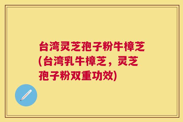 台湾灵芝孢子粉牛樟芝(台湾乳牛樟芝,灵芝孢子粉双重功效) 台湾灵芝孢子粉牛樟芝(台湾乳牛樟芝,灵芝孢子粉双重功效)
