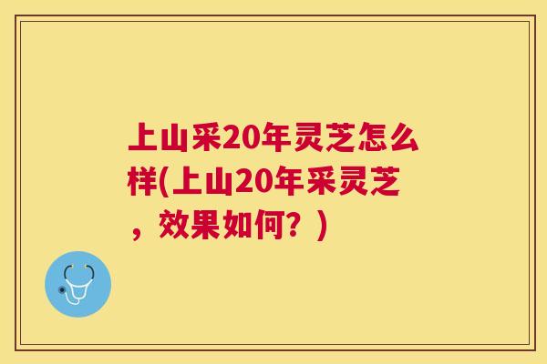 上山采20年灵芝怎么样(上山20年采灵芝,效果如何?) 上山采20年灵芝怎么样(上山20年采灵芝,效果如何?)