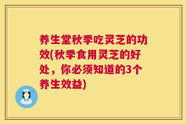 养生堂秋季吃灵芝的功效(秋季食用灵芝的好处,你必须知道的3个养生效益) 养生堂秋季吃灵芝的功效(秋季食用灵芝的好处,你必须知道的3个养生效益)